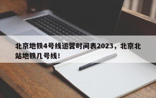 北京地铁4号线运营时间表2023，北京北站地铁几号线！