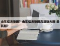山东临沂地图？山东临沂地图高清版大图 最新版？