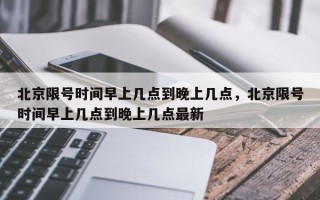 北京限号时间早上几点到晚上几点，北京限号时间早上几点到晚上几点最新