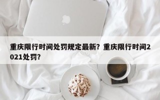 重庆限行时间处罚规定最新？重庆限行时间2021处罚？