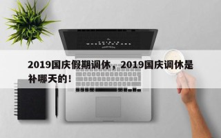 2019国庆假期调休，2019国庆调休是补哪天的！