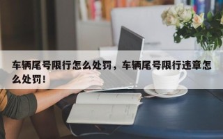 车辆尾号限行怎么处罚，车辆尾号限行违章怎么处罚！