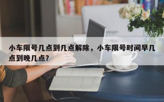 小车限号几点到几点解除，小车限号时间早几点到晚几点？
