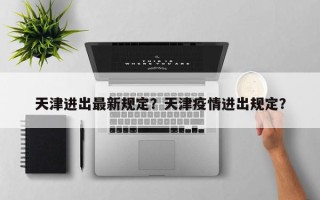 天津进出最新规定？天津疫情进出规定？