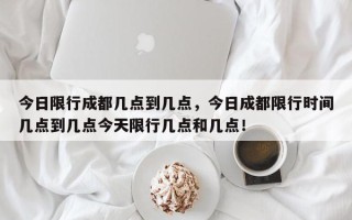 今日限行成都几点到几点，今日成都限行时间几点到几点今天限行几点和几点！