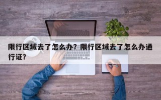 限行区域去了怎么办？限行区域去了怎么办通行证？