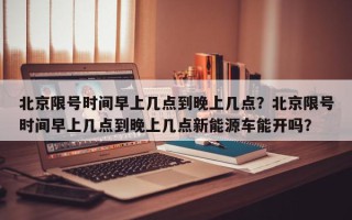 北京限号时间早上几点到晚上几点？北京限号时间早上几点到晚上几点新能源车能开吗？