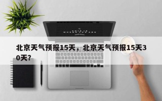 北京天气预报15天，北京天气预报15天30天？