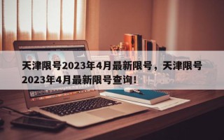 天津限号2023年4月最新限号，天津限号2023年4月最新限号查询！