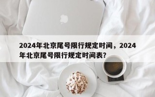 2024年北京尾号限行规定时间，2024年北京尾号限行规定时间表？