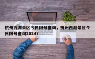 杭州西湖景区今日限号查询，杭州西湖景区今日限号查询2024？