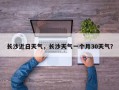长沙近日天气，长沙天气一个月30天气？