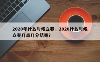2020年什么时候立春，2020什么时候立春几点几分结束？