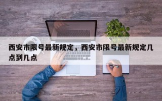 西安市限号最新规定，西安市限号最新规定几点到几点