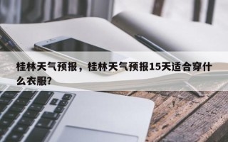 桂林天气预报，桂林天气预报15天适合穿什么衣服？