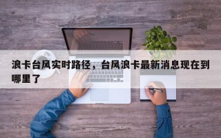 浪卡台风实时路径，台风浪卡最新消息现在到哪里了