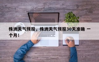 株洲天气预报，株洲天气预报30天准确 一个月！