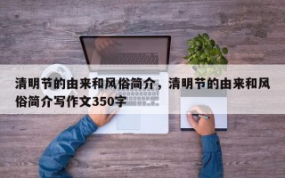 清明节的由来和风俗简介，清明节的由来和风俗简介写作文350字