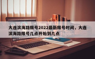 大连滨海路限号2022最新限号时间，大连滨海路限号几点开始到几点