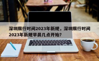 深圳限行时间2023年新规，深圳限行时间2023年新规早晨几点开始？
