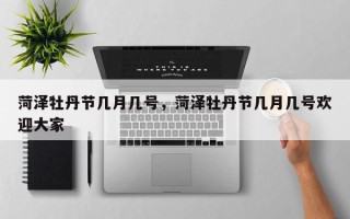 菏泽牡丹节几月几号，菏泽牡丹节几月几号欢迎大家