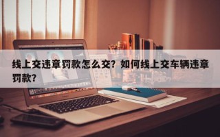 线上交违章罚款怎么交？如何线上交车辆违章罚款？