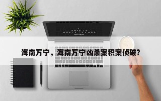 海南万宁，海南万宁凶杀案积案侦破？