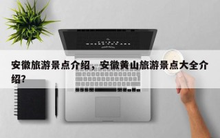 安徽旅游景点介绍，安徽黄山旅游景点大全介绍？