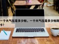 一个大气压是多少帕，一个大气压是多少帕斯卡？