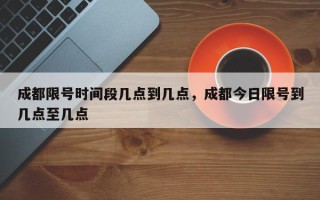 成都限号时间段几点到几点，成都今日限号到几点至几点