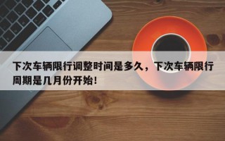 下次车辆限行调整时间是多久，下次车辆限行周期是几月份开始！