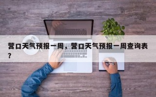 营口天气预报一周，营口天气预报一周查询表？