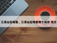 三清山在哪里，三清山在哪里哪个城市 地方