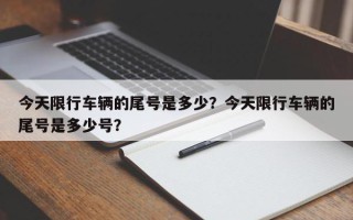 今天限行车辆的尾号是多少？今天限行车辆的尾号是多少号？