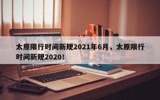 太原限行时间新规2021年6月，太原限行时间新规2020！