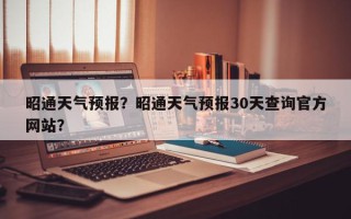 昭通天气预报？昭通天气预报30天查询官方网站？