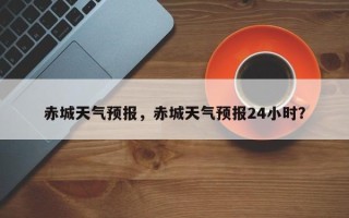赤城天气预报，赤城天气预报24小时？