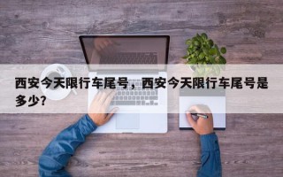 西安今天限行车尾号，西安今天限行车尾号是多少？