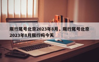 限行尾号北京2023年8月，限行尾号北京2023年8月限行吗今天