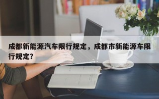 成都新能源汽车限行规定，成都市新能源车限行规定？