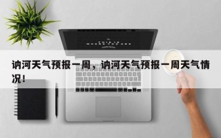 讷河天气预报一周，讷河天气预报一周天气情况！