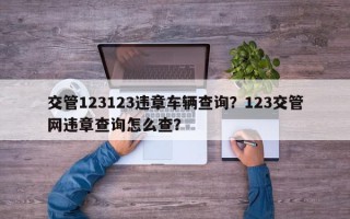 交管123123违章车辆查询？123交管网违章查询怎么查？
