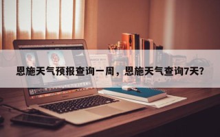 恩施天气预报查询一周，恩施天气查询7天？