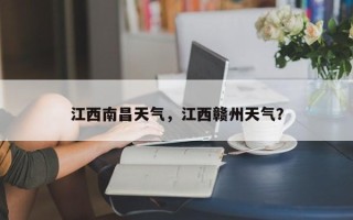 江西南昌天气，江西赣州天气？