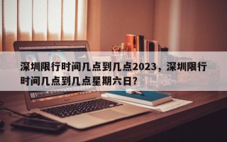 深圳限行时间几点到几点2023，深圳限行时间几点到几点星期六日？