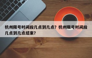 杭州限号时间段几点到几点？杭州限号时间段几点到几点结束？