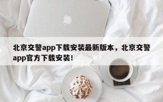 北京交警app下载安装最新版本，北京交警app官方下载安装！