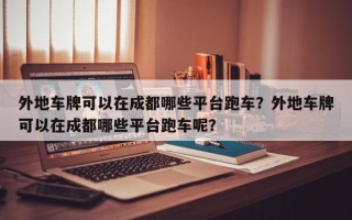 外地车牌可以在成都哪些平台跑车？外地车牌可以在成都哪些平台跑车呢？