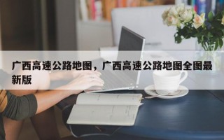 广西高速公路地图，广西高速公路地图全图最新版