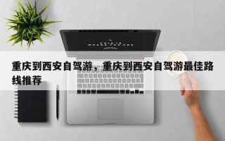 重庆到西安自驾游，重庆到西安自驾游最佳路线推荐